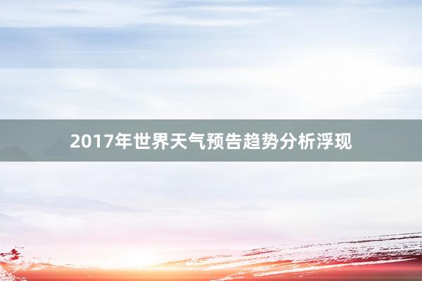 2017年世界天气预告趋势分析浮现