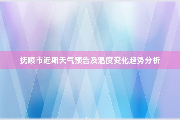 抚顺市近期天气预告及温度变化趋势分析