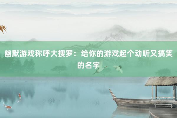 幽默游戏称呼大搜罗：给你的游戏起个动听又搞笑的名字