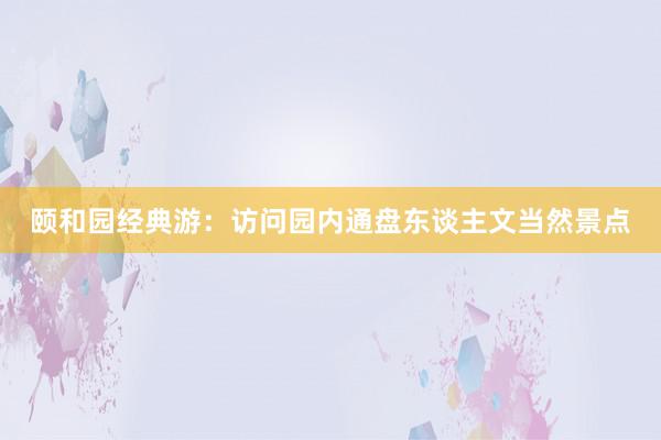 颐和园经典游：访问园内通盘东谈主文当然景点