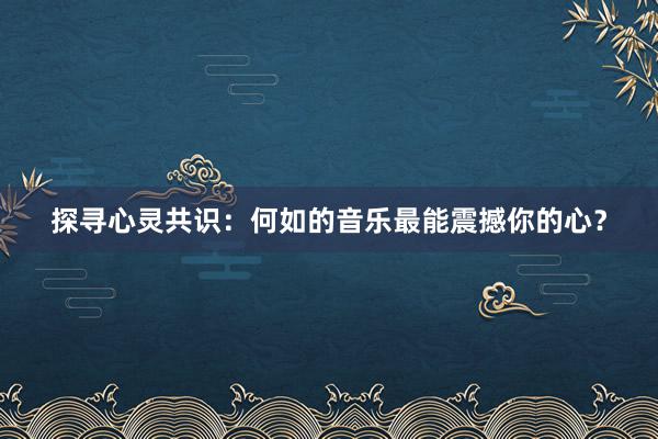 探寻心灵共识：何如的音乐最能震撼你的心？